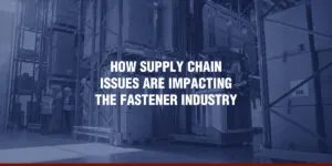 How Supply Chain Issues Are Impacting the Fastener Industry